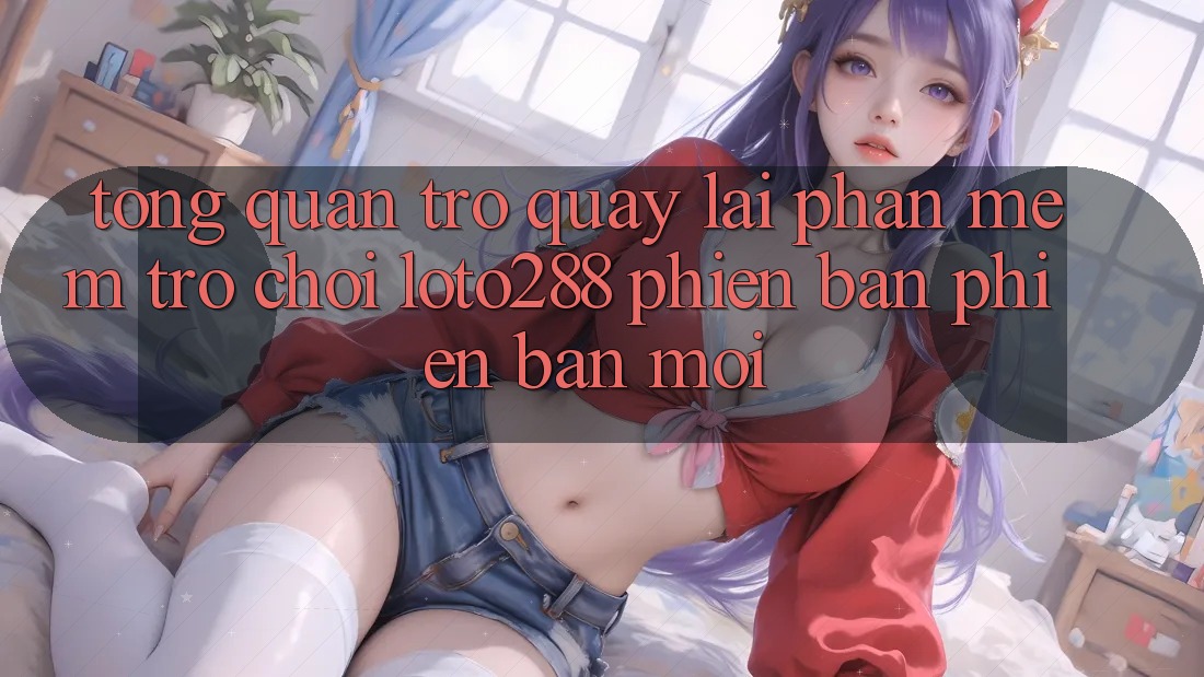 Tổng Quan Trở quay lại Phần mềm Trò chơi Loto288 Phiên Bản Phiên bản mới