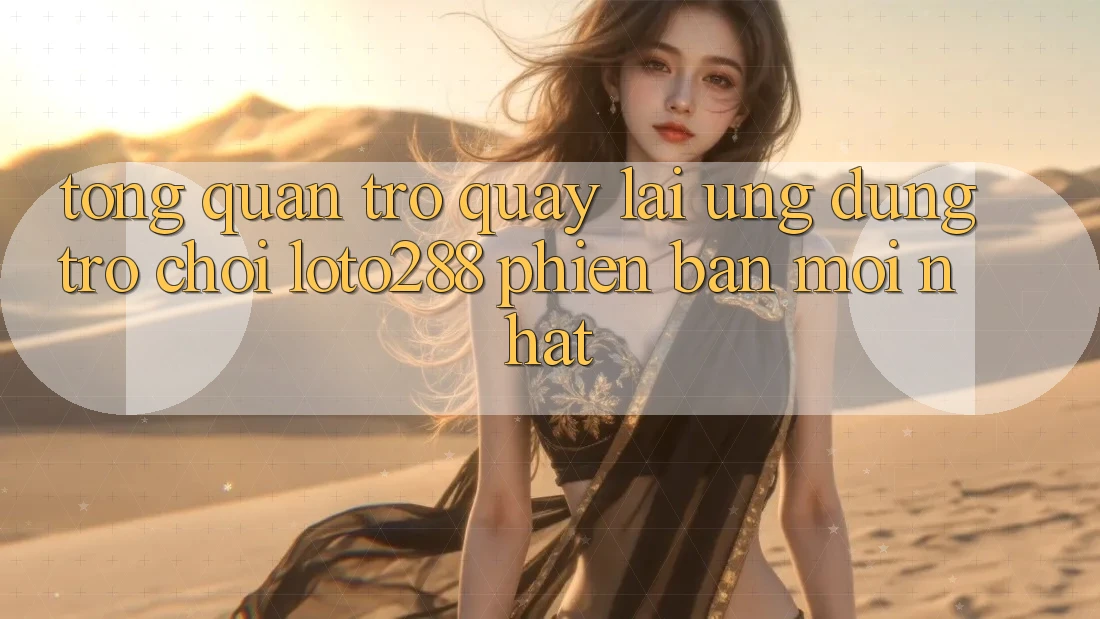 Tổng Quan Trở quay lại Ứng Dụng Trò chơi Loto288 Phiên Bản Mới nhất