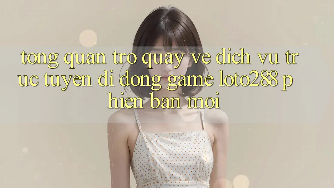 Tổng Quan Trở quay về Dịch vụ trực tuyến di động Game Loto288 Phiên Bản Mới