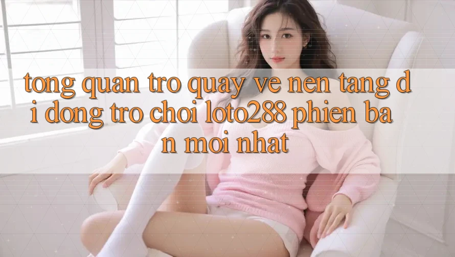 Tổng Quan Trở quay về Nền tảng di động Trò chơi Loto288 Phiên Bản Mới nhất