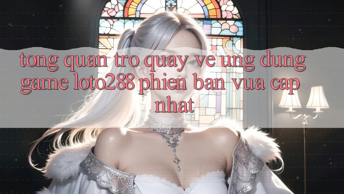 Tổng Quan Trở quay về Ứng Dụng Game Loto288 Phiên Bản Vừa cập nhật