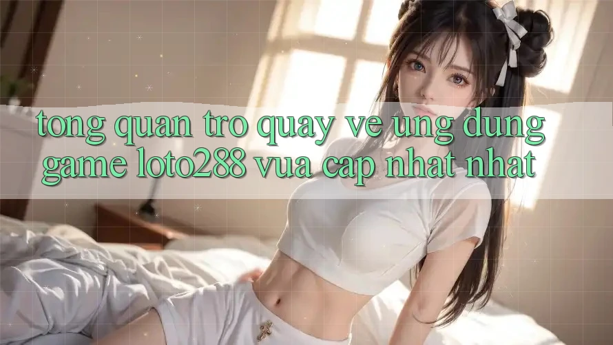 Tổng Quan Trở quay về Ứng Dụng Game Loto288 Vừa cập nhật nhất