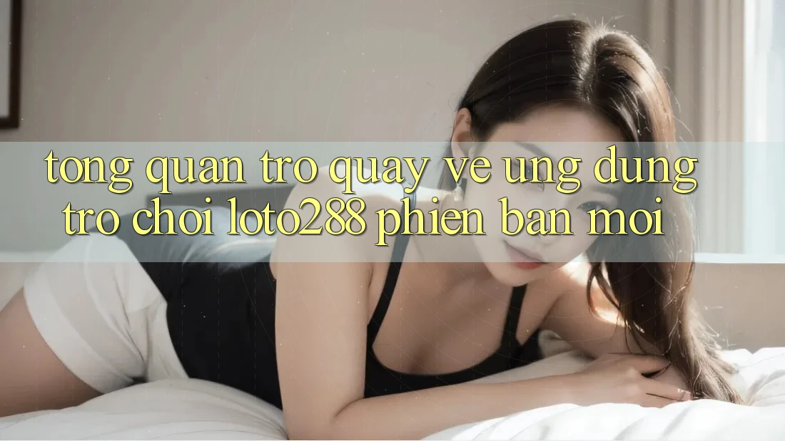 Tổng Quan Trở quay về Ứng Dụng Trò chơi Loto288 Phiên Bản Mới