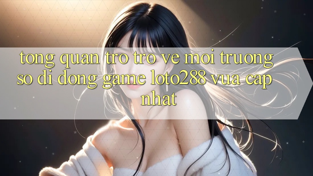 Tổng Quan Trở trở về Môi trường số di động Game Loto288 Vừa cập nhật
