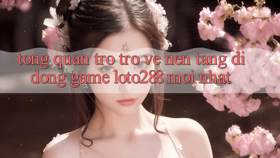 Tổng Quan Trở trở về Nền tảng di động Game Loto288 Mới nhất