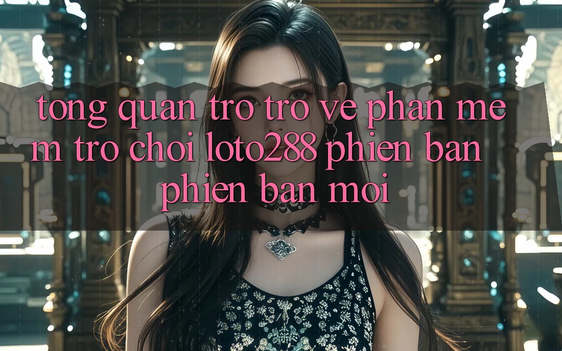 Tổng Quan Trở trở về Phần mềm Trò chơi Loto288 Phiên Bản Phiên bản mới