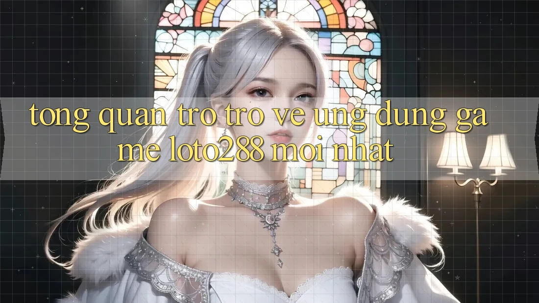 Tổng Quan Trở trở về Ứng Dụng Game Loto288 Mới nhất