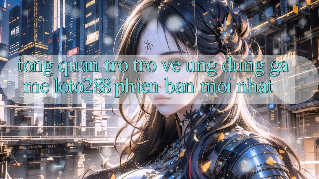 Tổng Quan Trở trở về Ứng Dụng Game Loto288 Phiên bản mới nhất