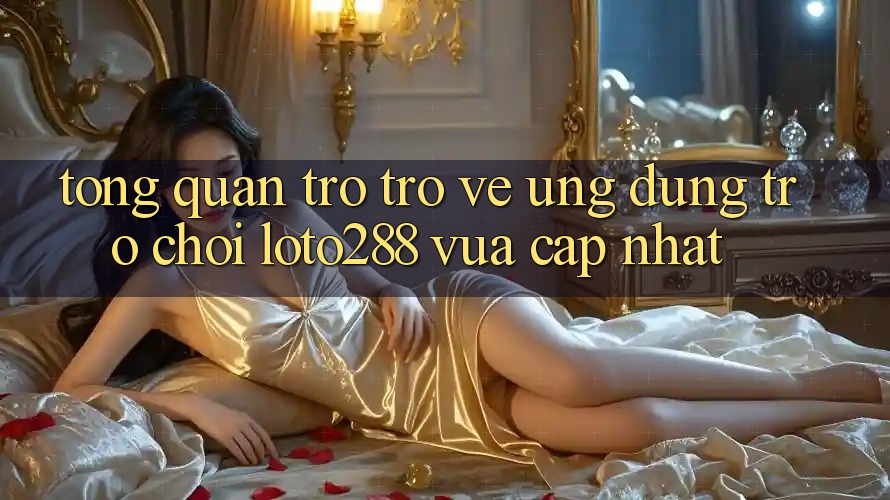 Tổng Quan Trở trở về Ứng Dụng Trò chơi Loto288 Vừa cập nhật