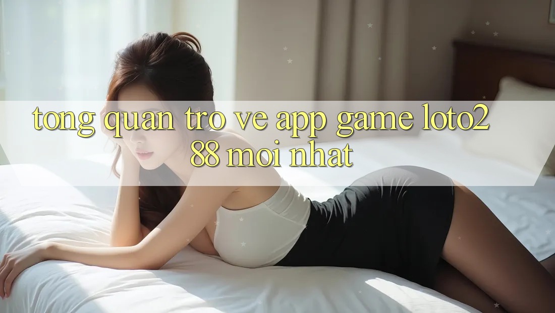 Tổng Quan Trở về App Game Loto288 Mới nhất