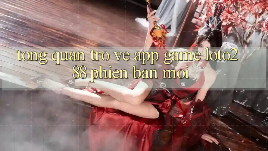Tổng Quan Trở về App Game Loto288 Phiên Bản Mới