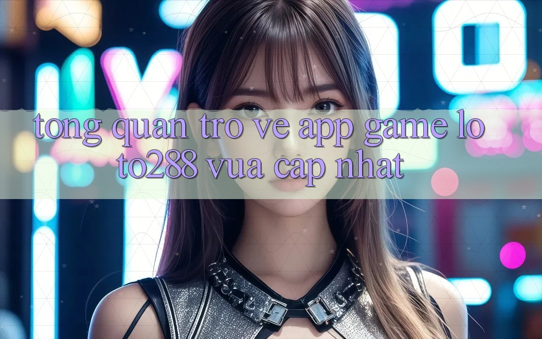 Tổng Quan Trở về App Game Loto288 Vừa cập nhật