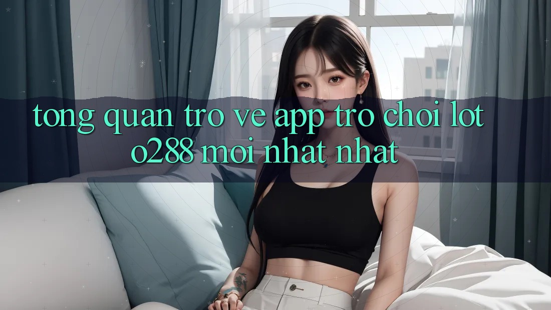 Tổng Quan Trở về App Trò chơi Loto288 Mới nhất nhất