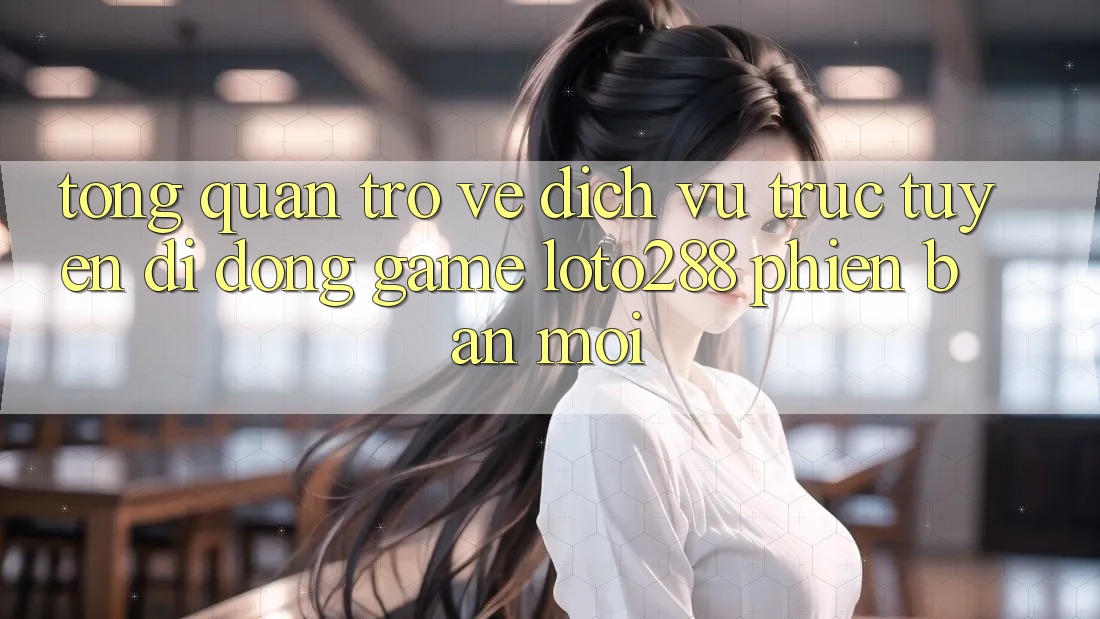 Tổng Quan Trở về Dịch vụ trực tuyến di động Game Loto288 Phiên Bản Mới