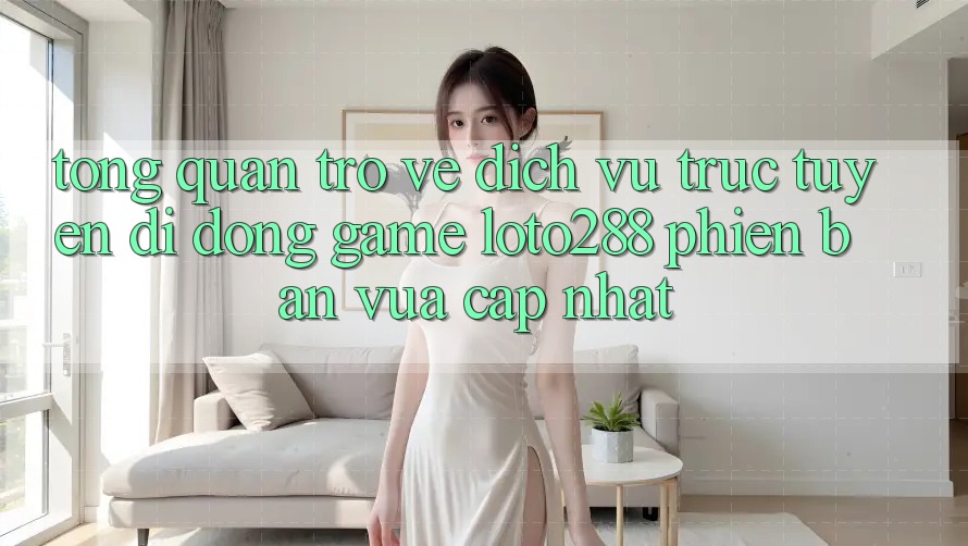 Tổng Quan Trở về Dịch vụ trực tuyến di động Game Loto288 Phiên Bản Vừa cập nhật