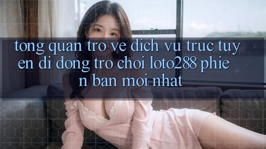 Tổng Quan Trở về Dịch vụ trực tuyến di động Trò chơi Loto288 Phiên Bản Mới nhất