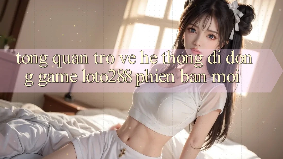 Tổng Quan Trở về Hệ thống di động Game Loto288 Phiên Bản Mới