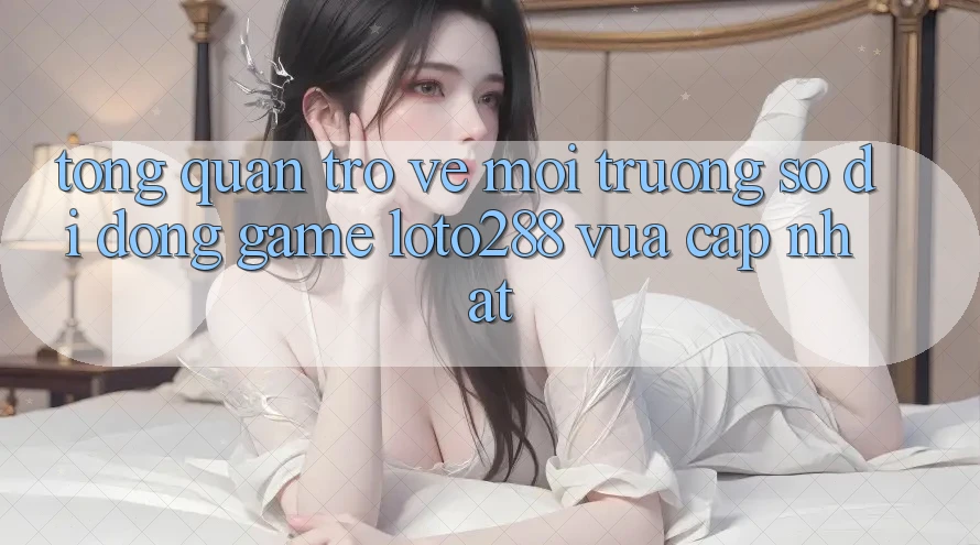 Tổng Quan Trở về Môi trường số di động Game Loto288 Vừa cập nhật