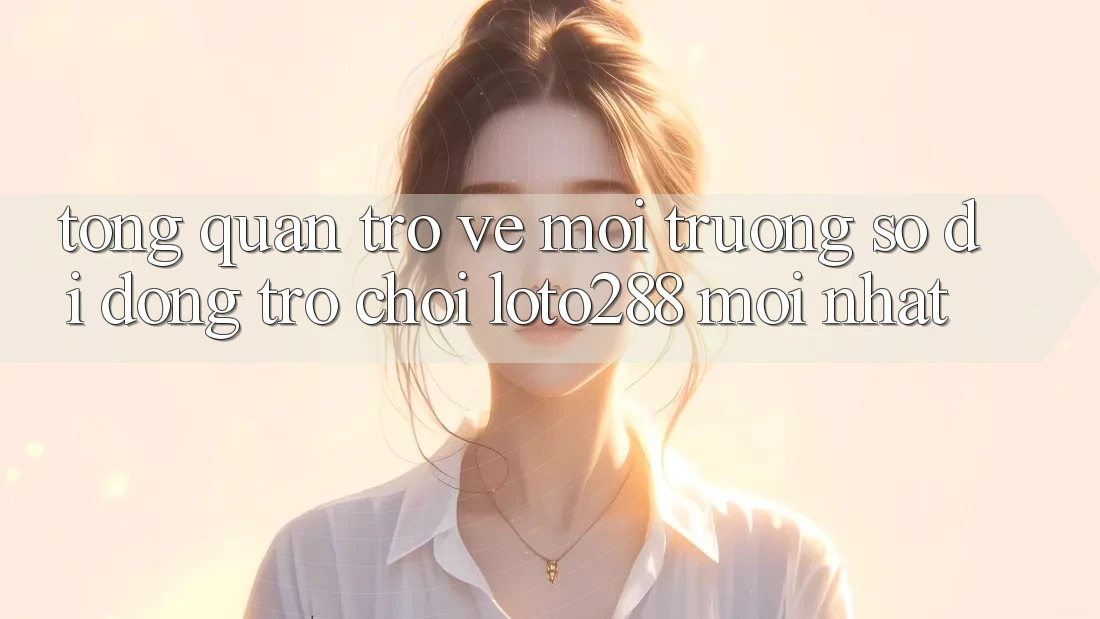 Tổng Quan Trở về Môi trường số di động Trò chơi Loto288 Mới nhất