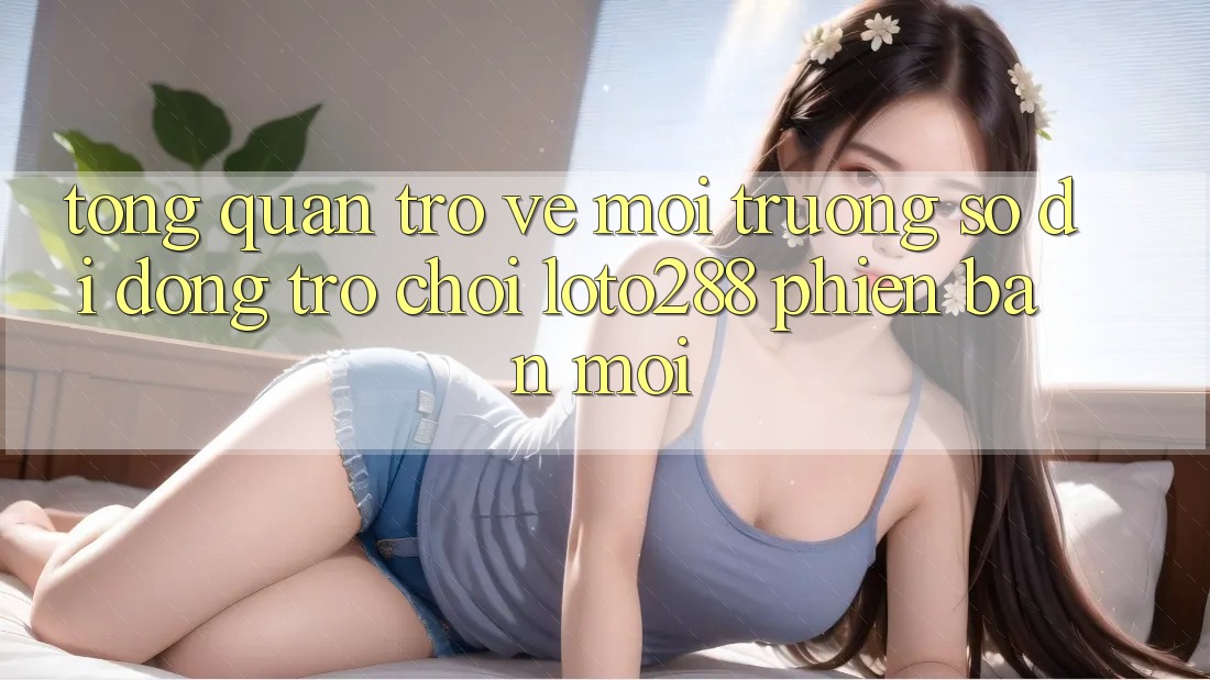 Tổng Quan Trở về Môi trường số di động Trò chơi Loto288 Phiên Bản Mới