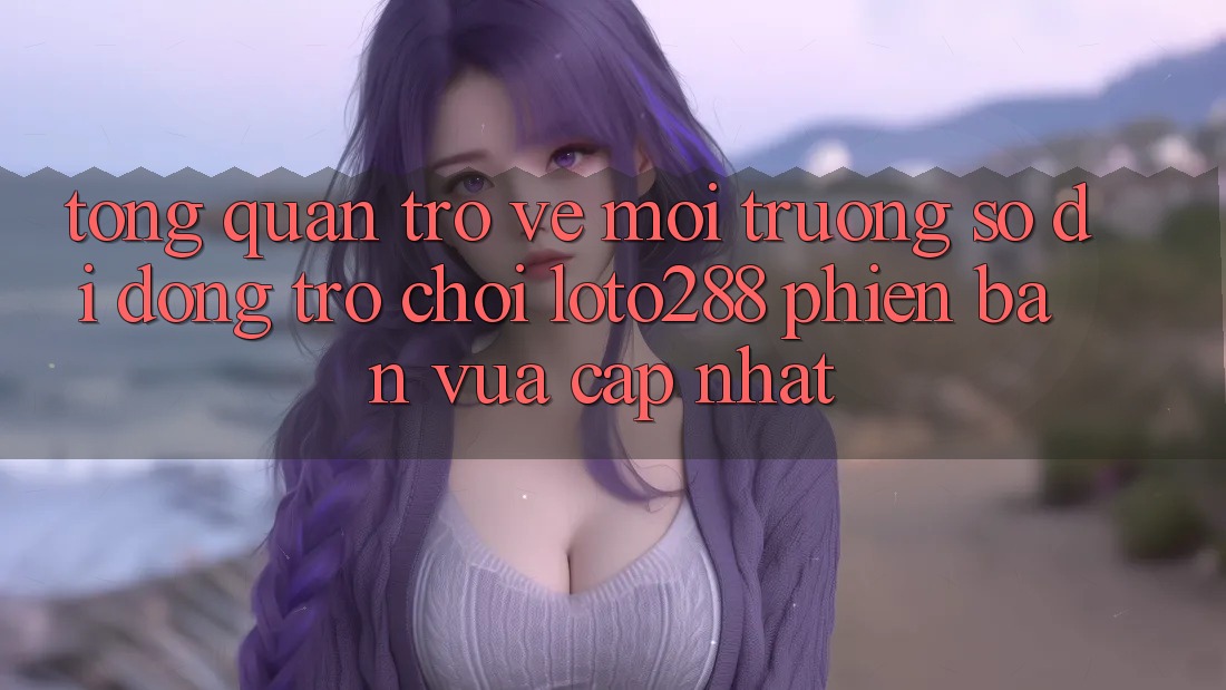 Tổng Quan Trở về Môi trường số di động Trò chơi Loto288 Phiên Bản Vừa cập nhật