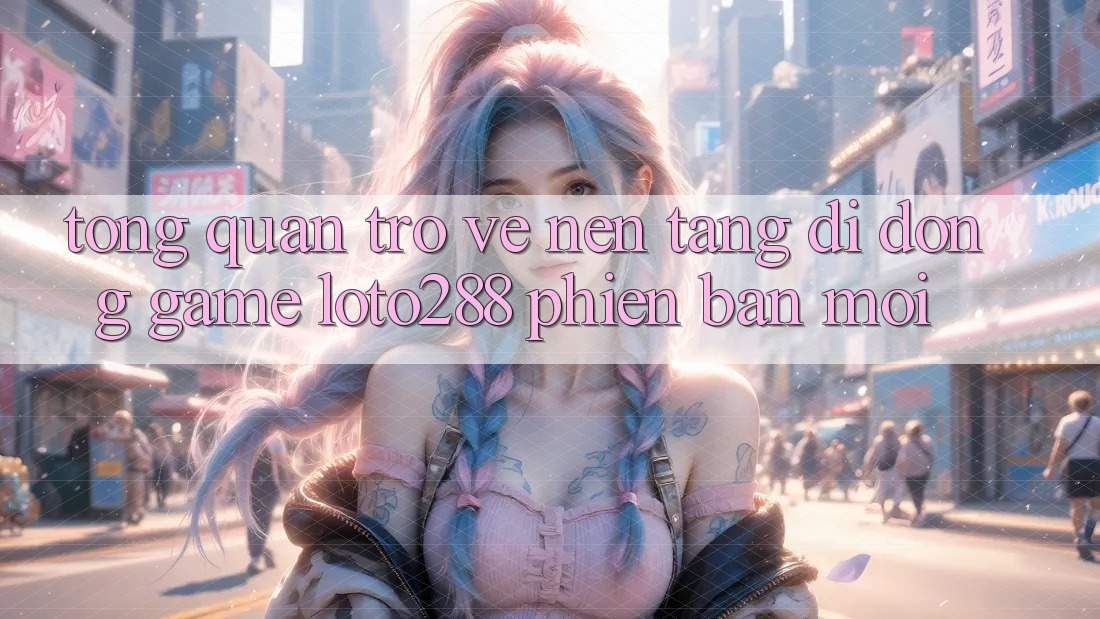 Tổng Quan Trở về Nền tảng di động Game Loto288 Phiên Bản Mới