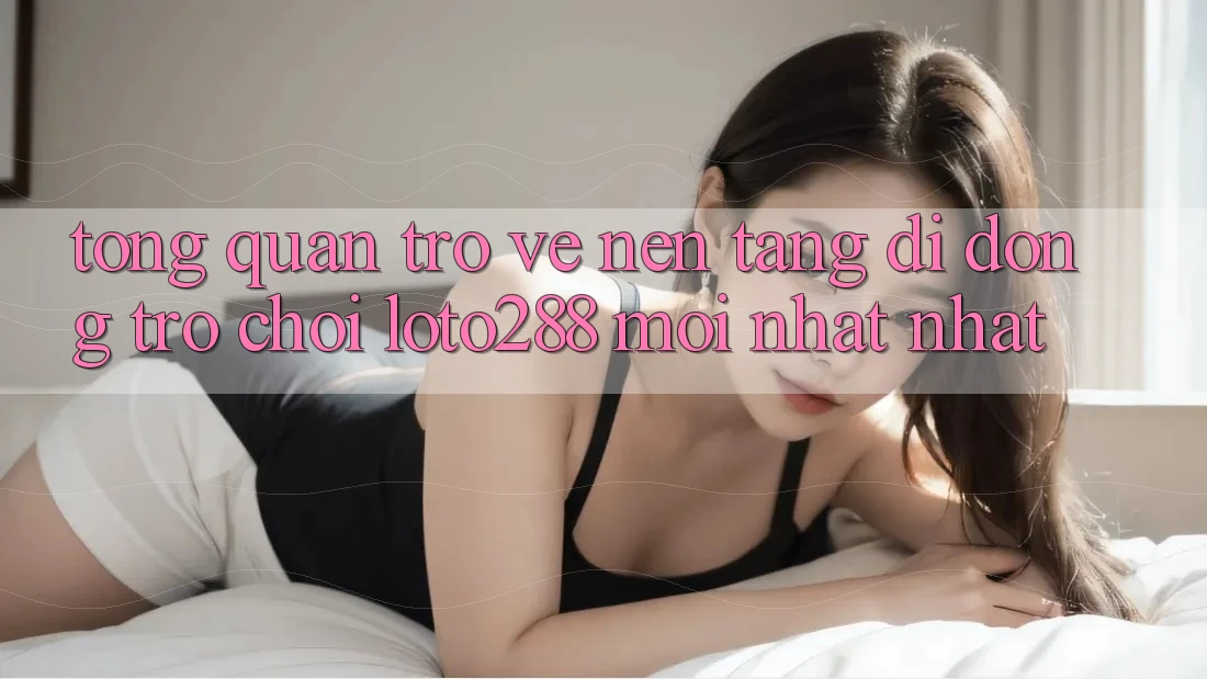 Tổng Quan Trở về Nền tảng di động Trò chơi Loto288 Mới nhất nhất