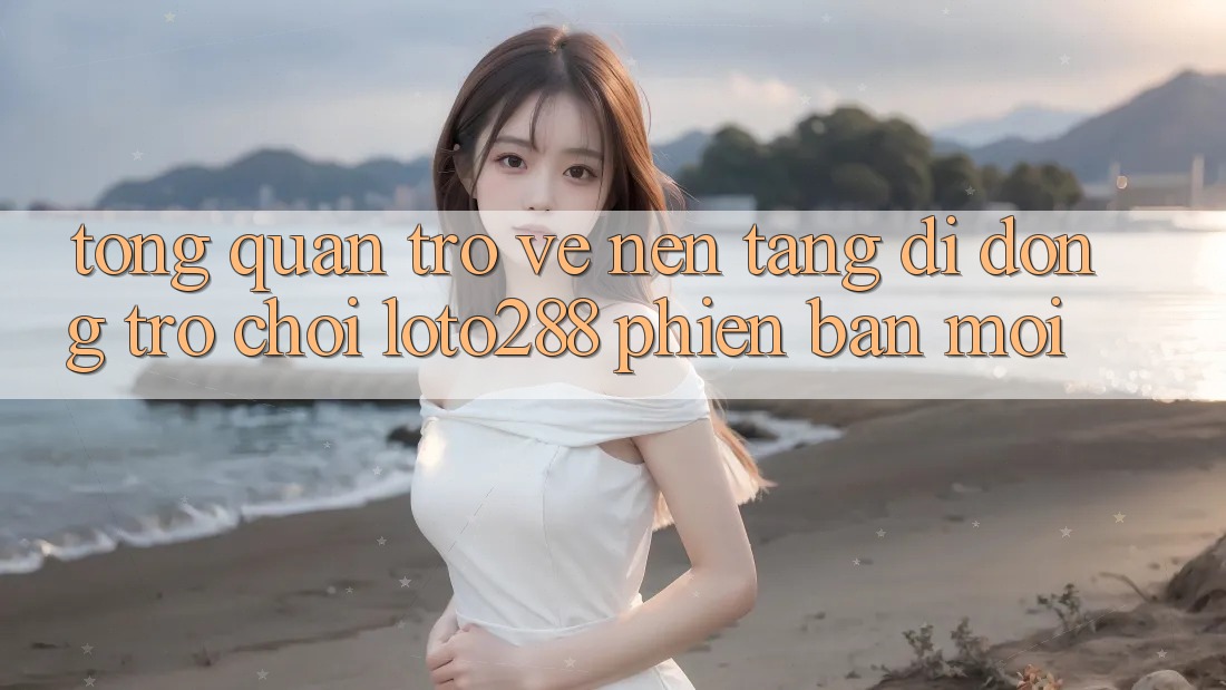 Tổng Quan Trở về Nền tảng di động Trò chơi Loto288 Phiên Bản Mới