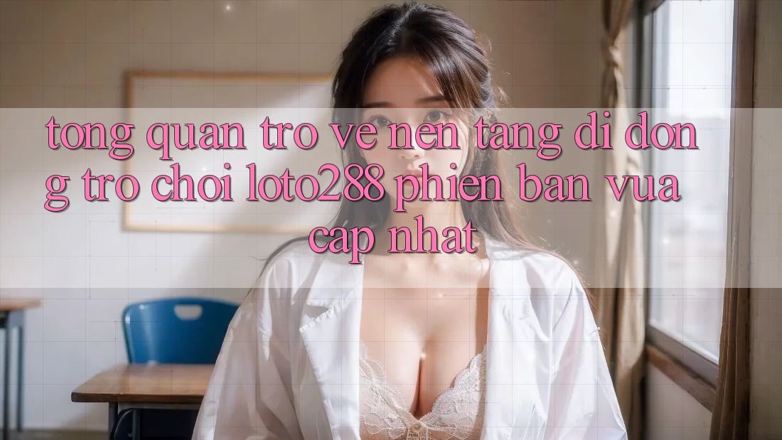 Tổng Quan Trở về Nền tảng di động Trò chơi Loto288 Phiên Bản Vừa cập nhật