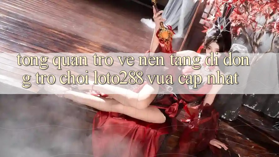 Tổng Quan Trở về Nền tảng di động Trò chơi Loto288 Vừa cập nhật