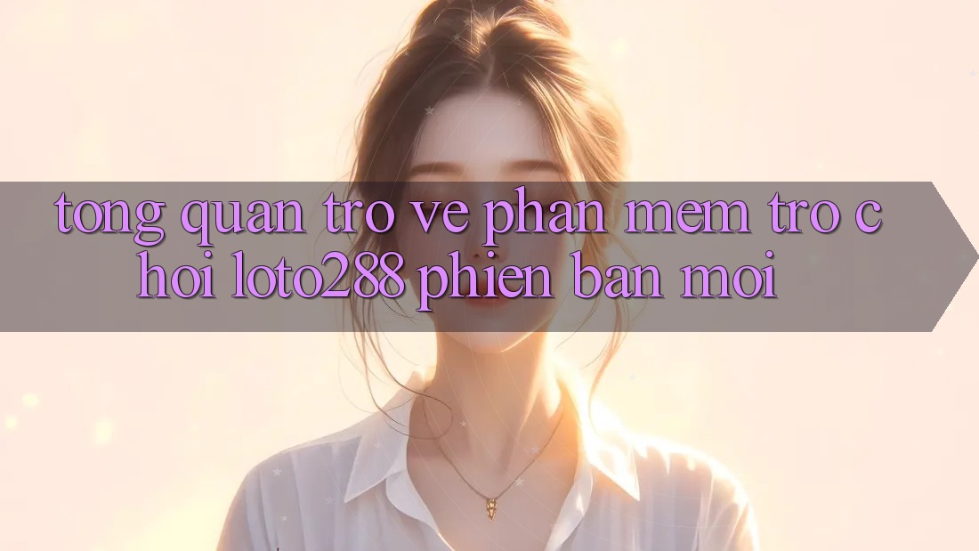 Tổng Quan Trở về Phần mềm Trò chơi Loto288 Phiên Bản Mới