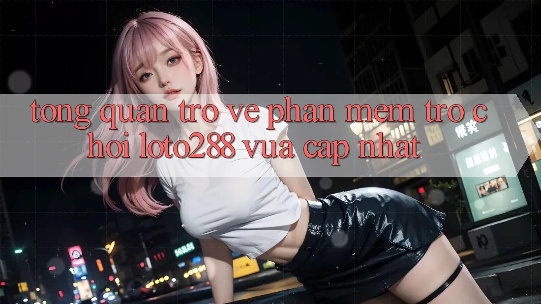 Tổng Quan Trở về Phần mềm Trò chơi Loto288 Vừa cập nhật