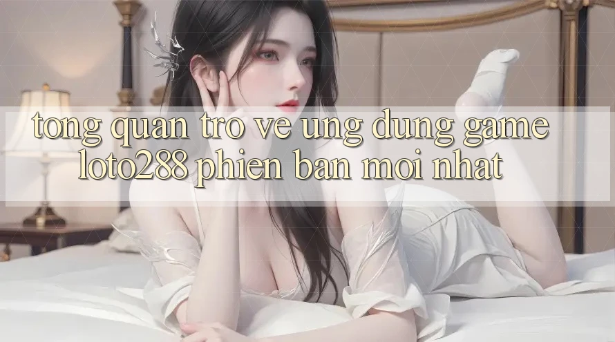 Tổng Quan Trở về Ứng Dụng Game Loto288 Phiên bản mới nhất
