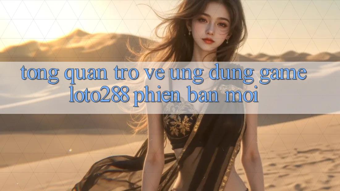 Tổng Quan Trở về Ứng dụng Game Loto288 Phiên Bản Mới