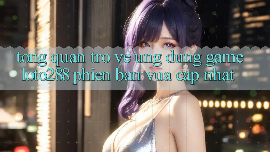 Tổng Quan Trở về Ứng Dụng Game Loto288 Phiên Bản Vừa cập nhật