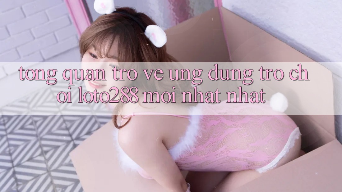 Tổng Quan Trở về Ứng Dụng Trò chơi Loto288 Mới nhất nhất