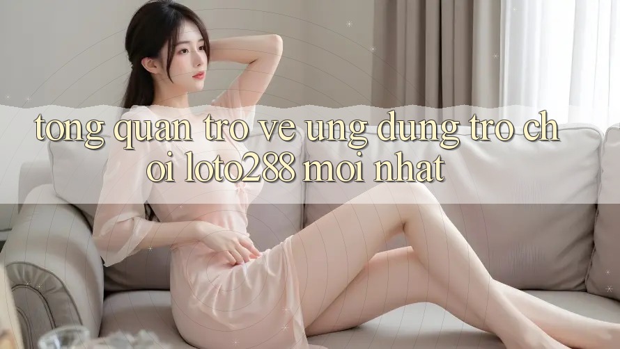 Tổng Quan Trở về Ứng Dụng Trò chơi Loto288 Mới nhất