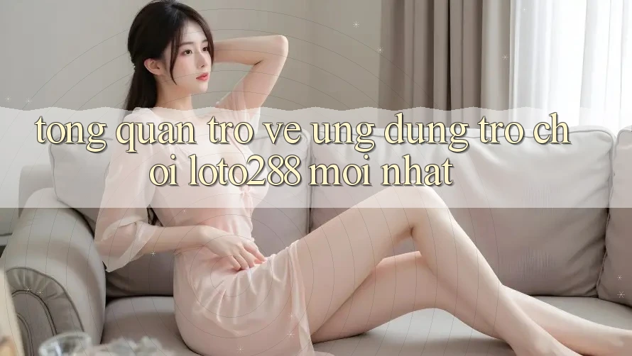 Tổng Quan Trở về Ứng Dụng Trò chơi Loto288 Mới nhất