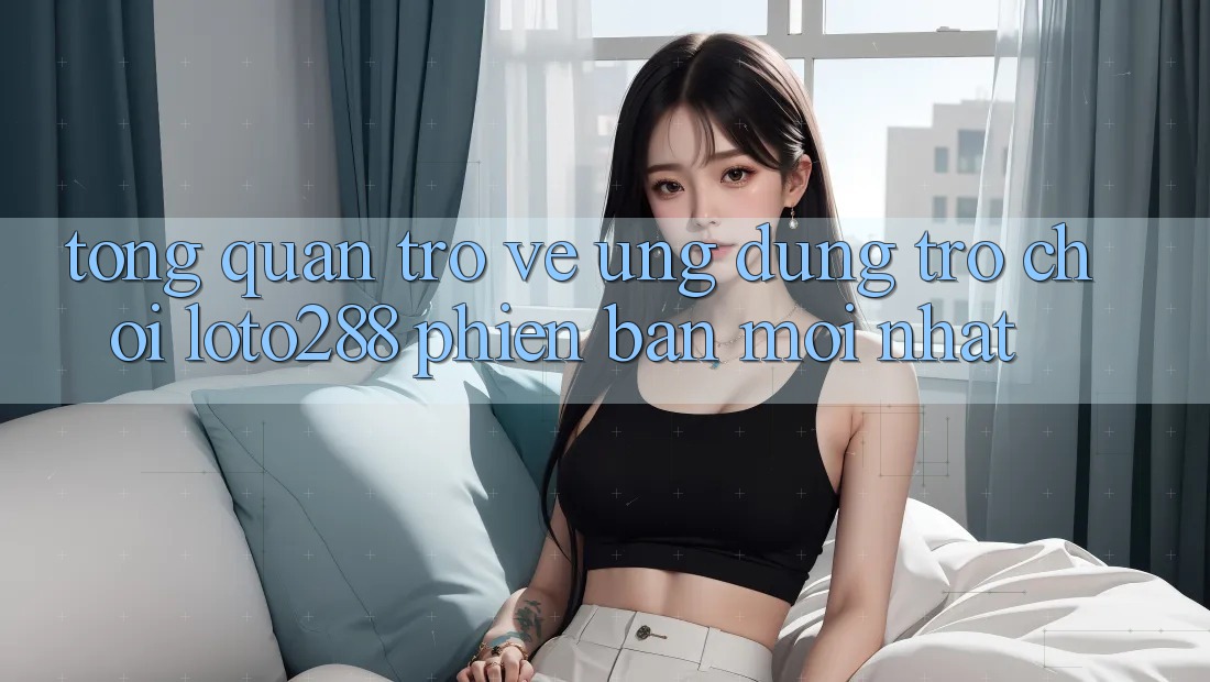 Tổng Quan Trở về Ứng Dụng Trò chơi Loto288 Phiên Bản Mới nhất
