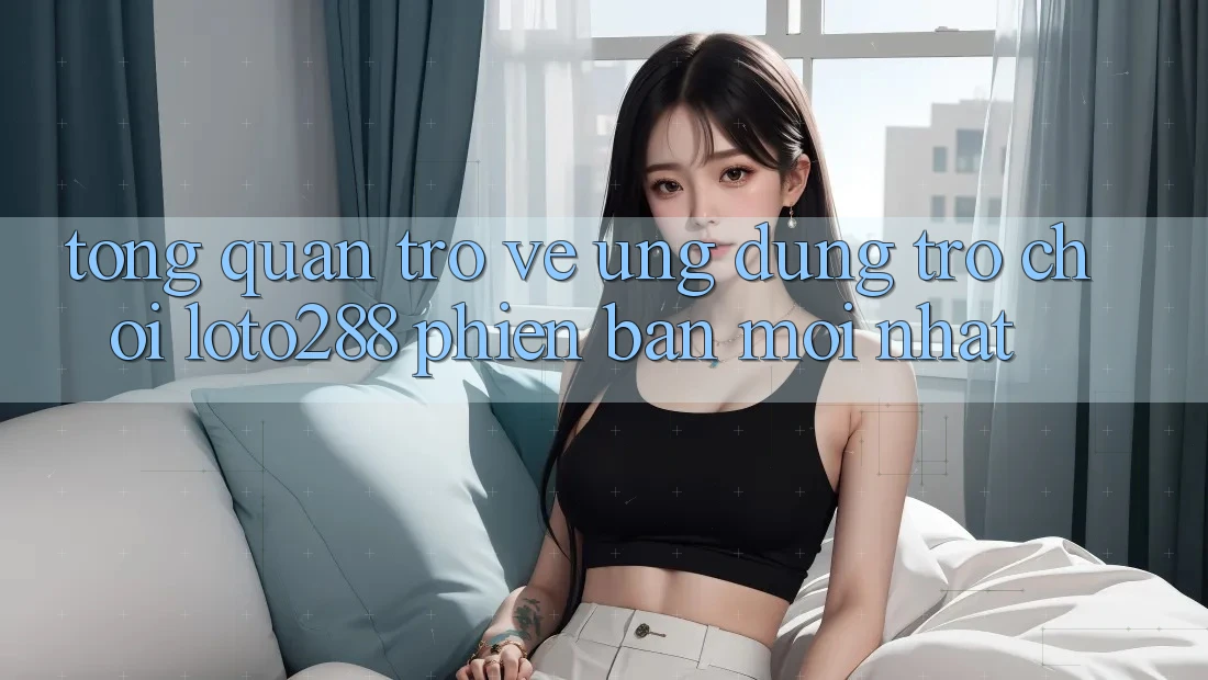 Tổng Quan Trở về Ứng Dụng Trò chơi Loto288 Phiên Bản Mới nhất