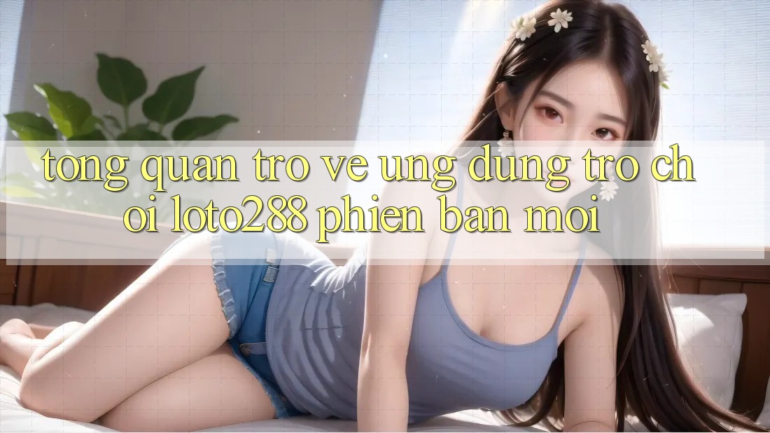Tổng Quan Trở về Ứng Dụng Trò chơi Loto288 Phiên Bản Mới
