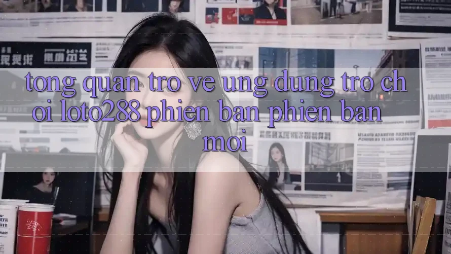 Tổng Quan Trở về Ứng Dụng Trò chơi Loto288 Phiên Bản Phiên bản mới