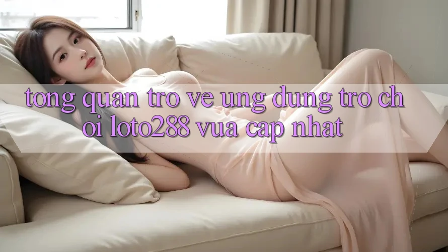Tổng Quan Trở về Ứng Dụng Trò chơi Loto288 Vừa cập nhật