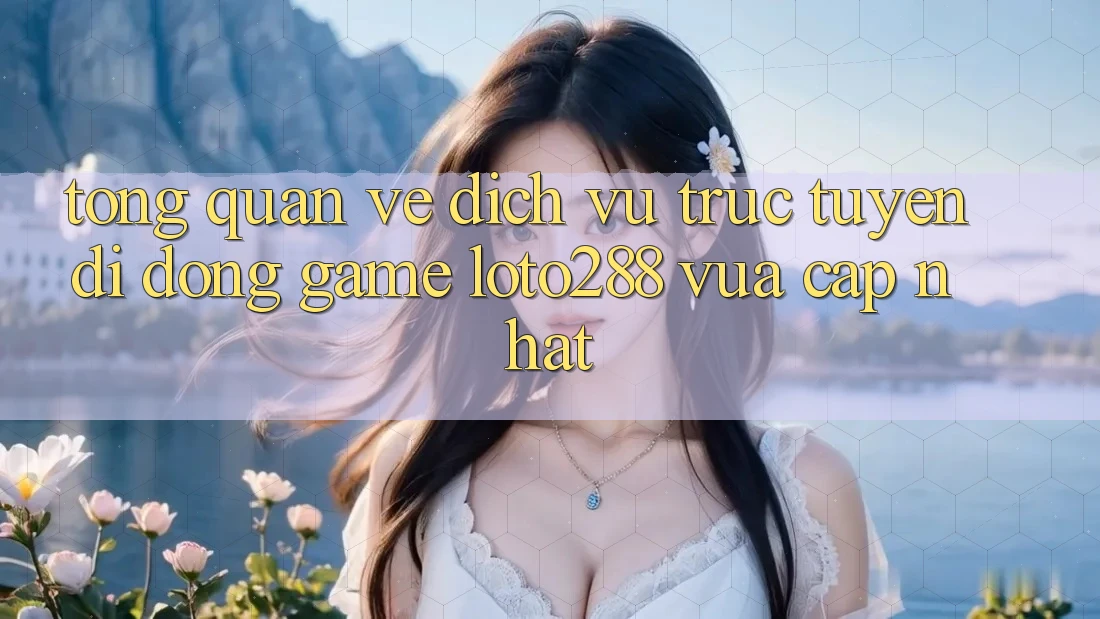 Tổng Quan Về Dịch vụ trực tuyến di động Game Loto288 Vừa cập nhật