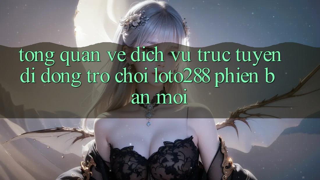 Tổng Quan Về Dịch vụ trực tuyến di động Trò chơi Loto288 Phiên Bản Mới