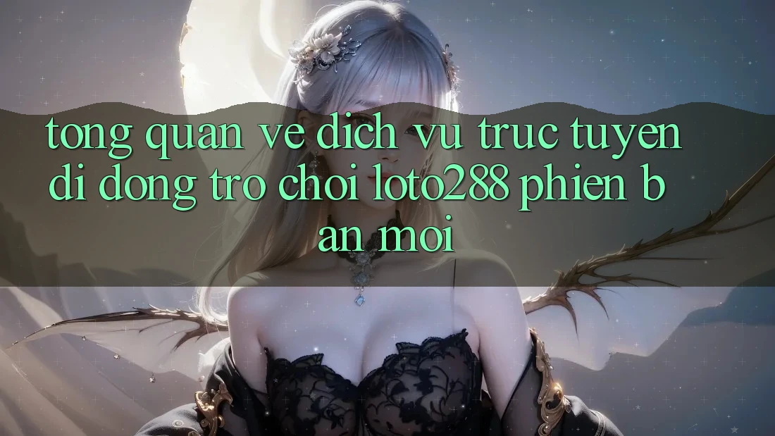 Tổng Quan Về Dịch vụ trực tuyến di động Trò chơi Loto288 Phiên Bản Mới