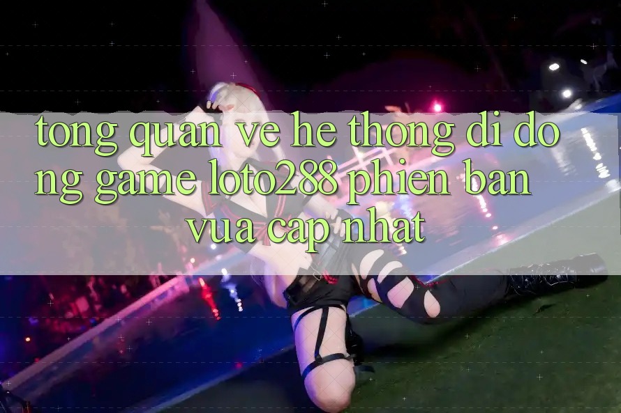 Tổng Quan Về Hệ thống di động Game Loto288 Phiên Bản Vừa cập nhật