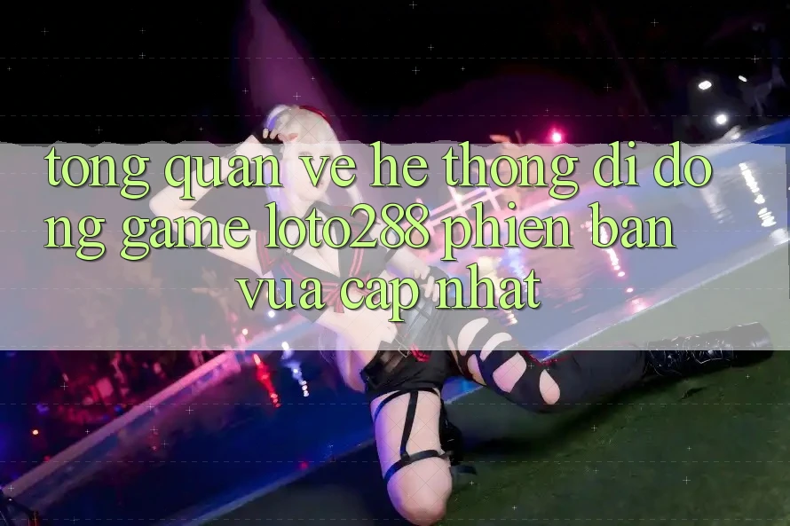Tổng Quan Về Hệ thống di động Game Loto288 Phiên Bản Vừa cập nhật