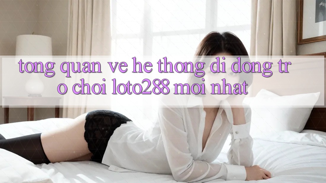 Tổng Quan Về Hệ thống di động Trò chơi Loto288 Mới nhất