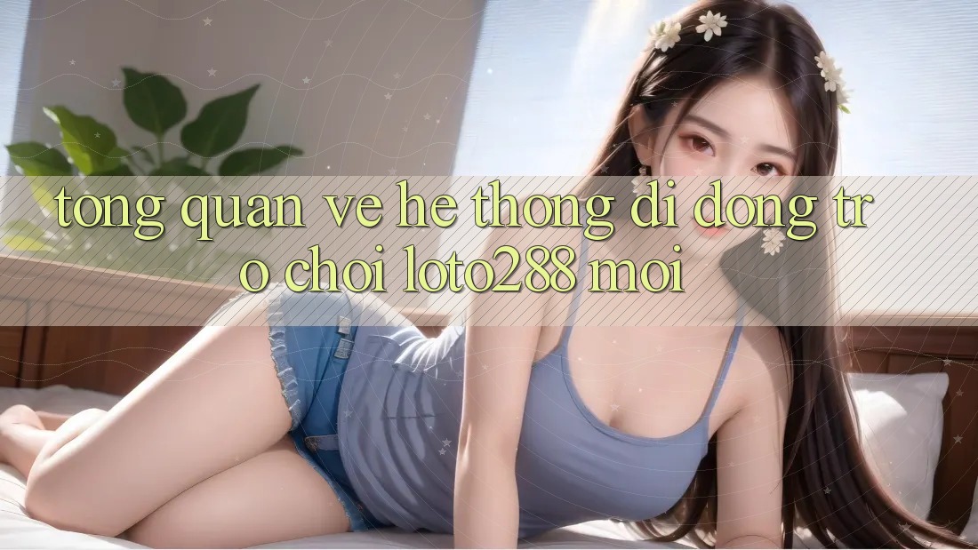 Tổng Quan Về Hệ thống di động Trò chơi Loto288 Mới